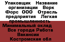 Упаковщик › Название организации ­ Ворк Форс, ООО › Отрасль предприятия ­ Легкая промышленность › Минимальный оклад ­ 1 - Все города Работа » Вакансии   . Костромская обл.